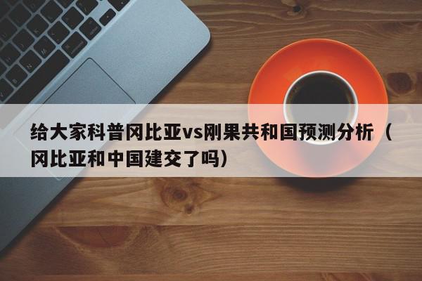 给大家科普冈比亚vs刚果共和国预测分析（冈比亚和中国建交了吗）