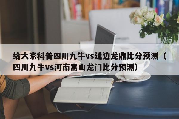 给大家科普四川九牛vs延边龙鼎比分预测（四川九牛vs河南嵩山龙门比分预测）