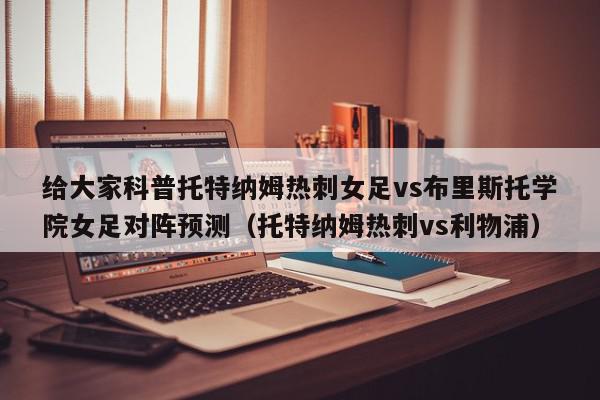 给大家科普托特纳姆热刺女足vs布里斯托学院女足对阵预测（托特纳姆热刺vs利物浦）