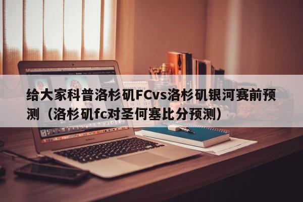 给大家科普洛杉矶FCvs洛杉矶银河赛前预测（洛杉矶fc对圣何塞比分预测）