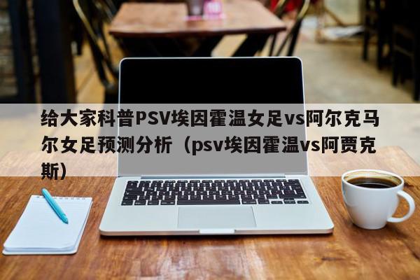 给大家科普PSV埃因霍温女足vs阿尔克马尔女足预测分析（psv埃因霍温vs阿贾克斯）