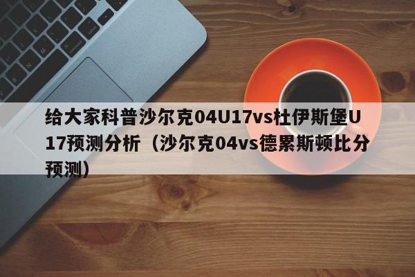 给大家科普沙尔克04U17vs杜伊斯堡U17预测分析（沙尔克04vs德累斯顿比分预测）