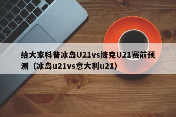 给大家科普冰岛U21vs捷克U21赛前预测（冰岛u21vs意大利u21）