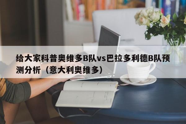 给大家科普奥维多B队vs巴拉多利德B队预测分析（意大利奥维多）