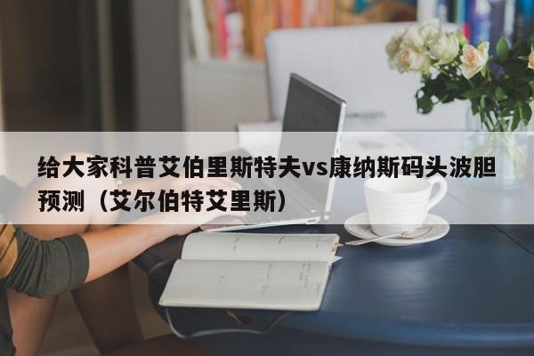 给大家科普艾伯里斯特夫vs康纳斯码头波胆预测（艾尔伯特艾里斯）