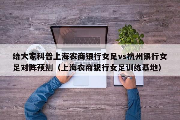 给大家科普上海农商银行女足vs杭州银行女足对阵预测（上海农商银行女足训练基地）