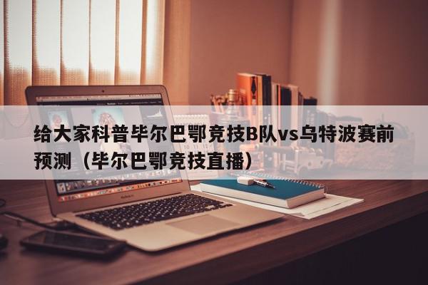 给大家科普毕尔巴鄂竞技B队vs乌特波赛前预测（毕尔巴鄂竞技直播）