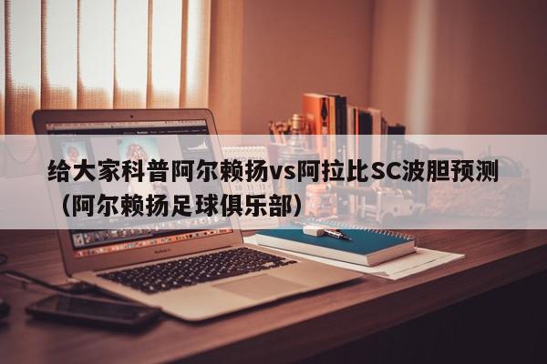 给大家科普阿尔赖扬vs阿拉比SC波胆预测（阿尔赖扬足球俱乐部）