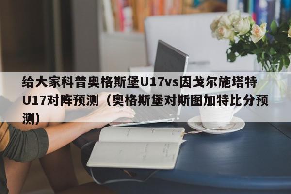 给大家科普奥格斯堡U17vs因戈尔施塔特U17对阵预测（奥格斯堡对斯图加特比分预测）