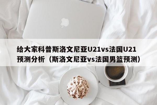 给大家科普斯洛文尼亚U21vs法国U21预测分析（斯洛文尼亚vs法国男篮预测）