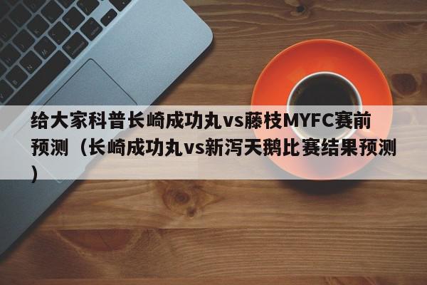 给大家科普长崎成功丸vs藤枝MYFC赛前预测（长崎成功丸vs新泻天鹅比赛结果预测）