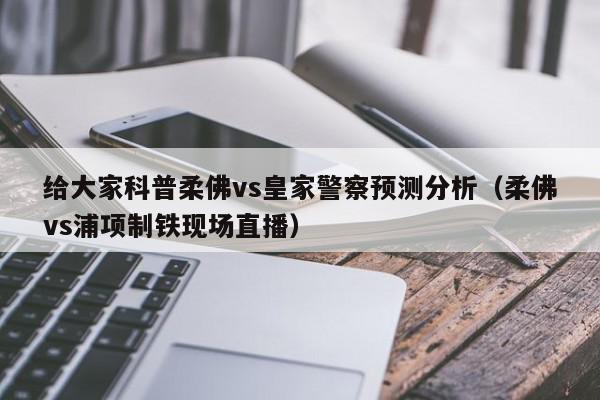 给大家科普柔佛vs皇家警察预测分析（柔佛vs浦项制铁现场直播）