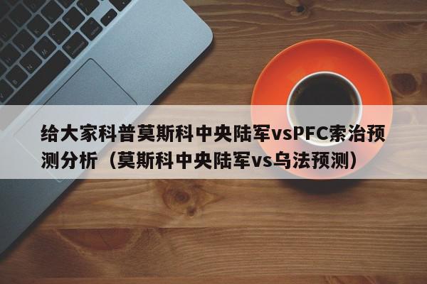 给大家科普莫斯科中央陆军vsPFC索治预测分析（莫斯科中央陆军vs乌法预测）