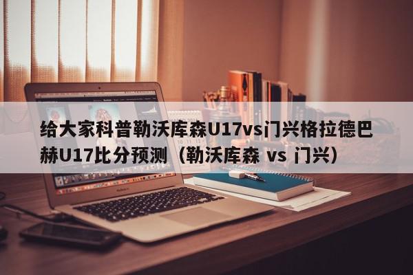 给大家科普勒沃库森U17vs门兴格拉德巴赫U17比分预测（勒沃库森 vs 门兴）