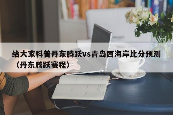 给大家科普丹东腾跃vs青岛西海岸比分预测（丹东腾跃赛程）