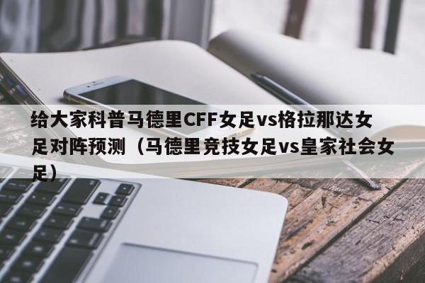 给大家科普马德里CFF女足vs格拉那达女足对阵预测（马德里竞技女足vs皇家社会女足）