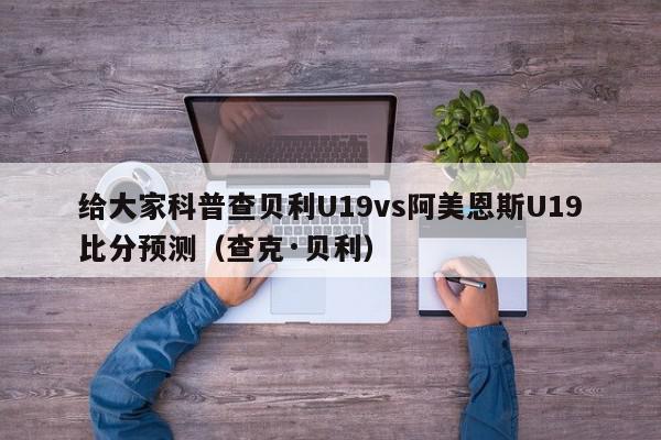 给大家科普查贝利U19vs阿美恩斯U19比分预测（查克·贝利）