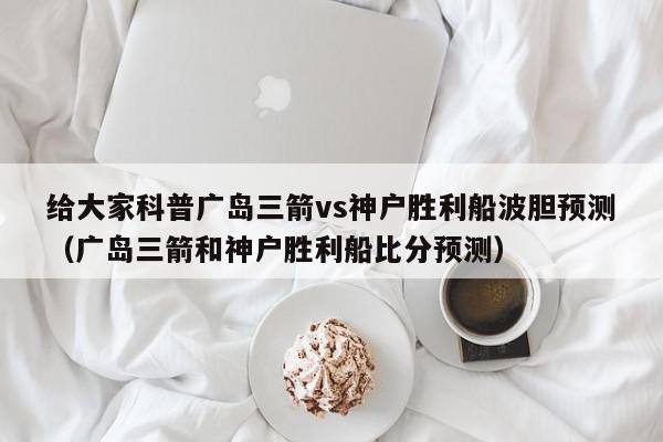 给大家科普广岛三箭vs神户胜利船波胆预测（广岛三箭和神户胜利船比分预测）