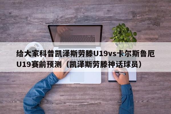 给大家科普凯泽斯劳滕U19vs卡尔斯鲁厄U19赛前预测（凯泽斯劳滕神话球员）