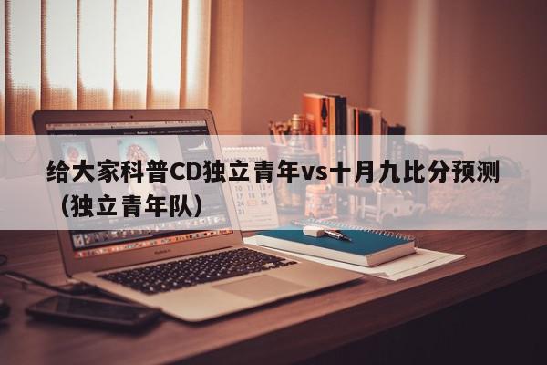 给大家科普CD独立青年vs十月九比分预测（独立青年队）