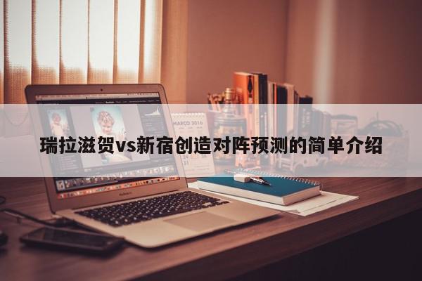 瑞拉滋贺vs新宿创造对阵预测的简单介绍