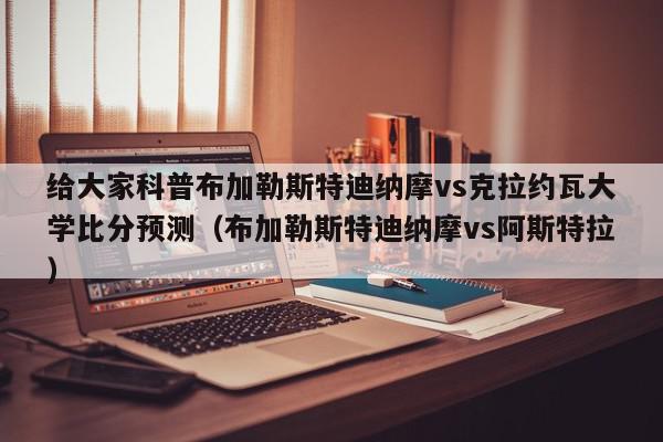 给大家科普布加勒斯特迪纳摩vs克拉约瓦大学比分预测（布加勒斯特迪纳摩vs阿斯特拉）