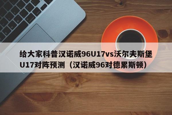 给大家科普汉诺威96U17vs沃尔夫斯堡U17对阵预测（汉诺威96对德累斯顿）