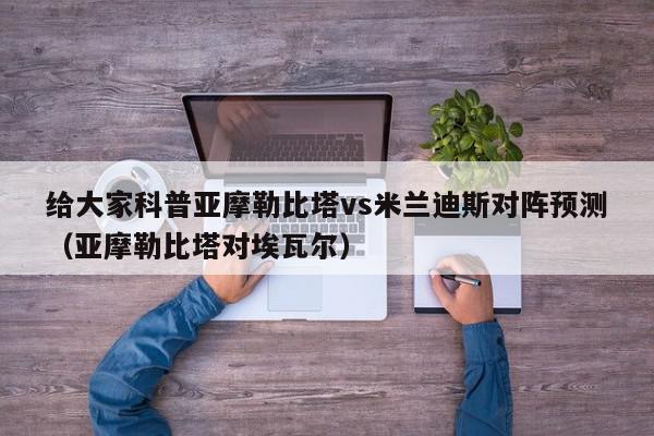 给大家科普亚摩勒比塔vs米兰迪斯对阵预测（亚摩勒比塔对埃瓦尔）