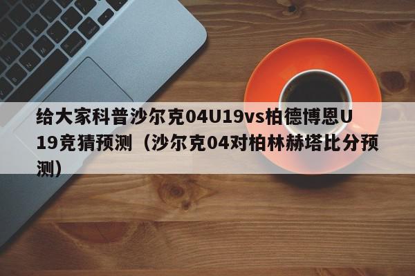 给大家科普沙尔克04U19vs柏德博恩U19竞猜预测（沙尔克04对柏林赫塔比分预测）