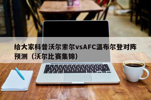 给大家科普沃尔索尔vsAFC温布尔登对阵预测（沃尔比赛集锦）