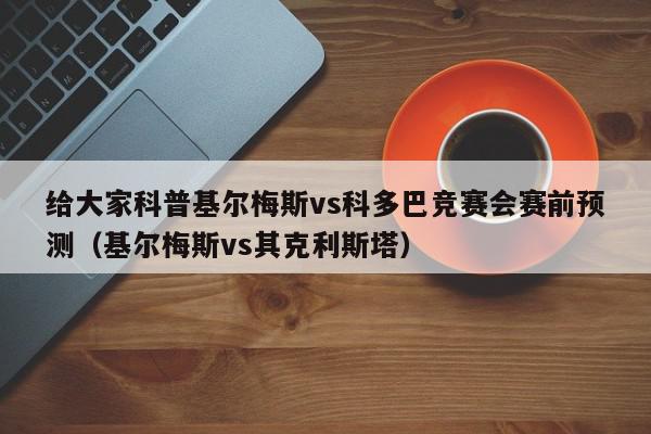 给大家科普基尔梅斯vs科多巴竞赛会赛前预测（基尔梅斯vs其克利斯塔）