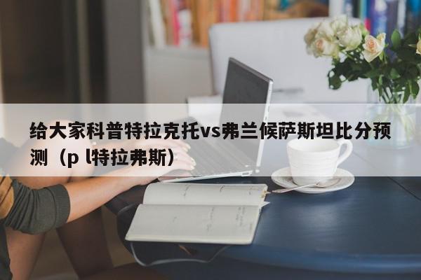 给大家科普特拉克托vs弗兰候萨斯坦比分预测（p l特拉弗斯）