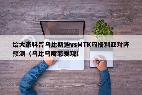 给大家科普乌比斯迪vsMTK匈格利亚对阵预测（乌比乌斯恋爱观）