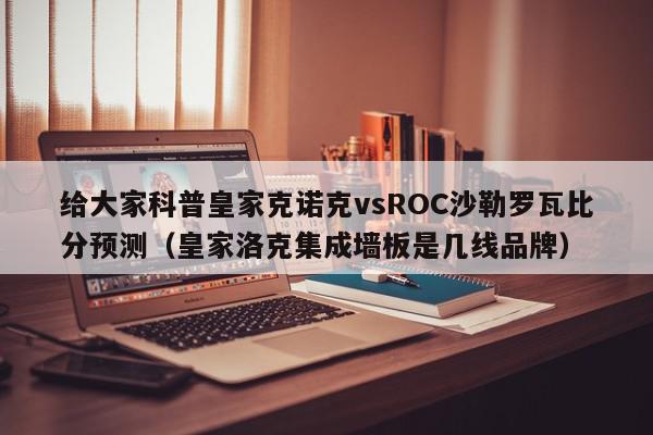 给大家科普皇家克诺克vsROC沙勒罗瓦比分预测（皇家洛克集成墙板是几线品牌）