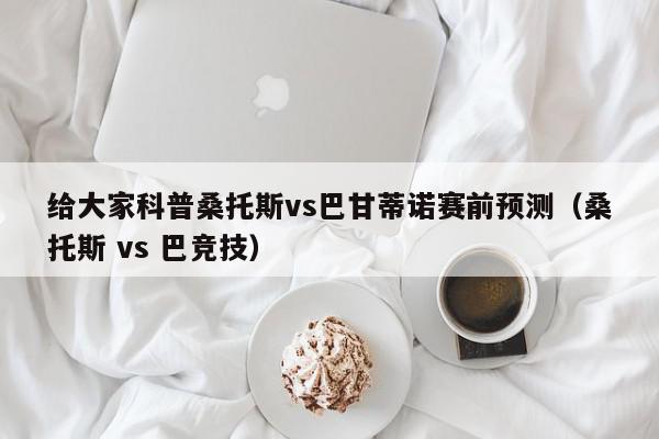 给大家科普桑托斯vs巴甘蒂诺赛前预测（桑托斯 vs 巴竞技）