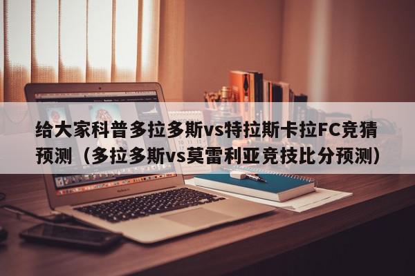 给大家科普多拉多斯vs特拉斯卡拉FC竞猜预测（多拉多斯vs莫雷利亚竞技比分预测）