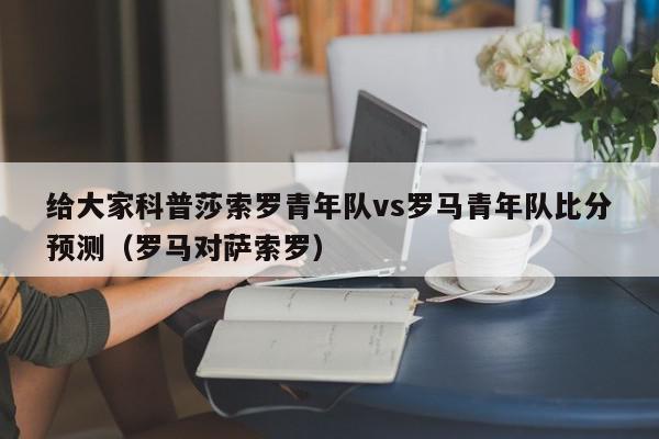 给大家科普莎索罗青年队vs罗马青年队比分预测（罗马对萨索罗）