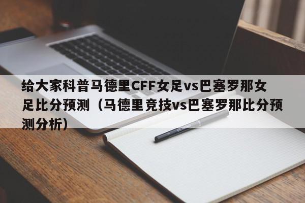 给大家科普马德里CFF女足vs巴塞罗那女足比分预测（马德里竞技vs巴塞罗那比分预测分析）