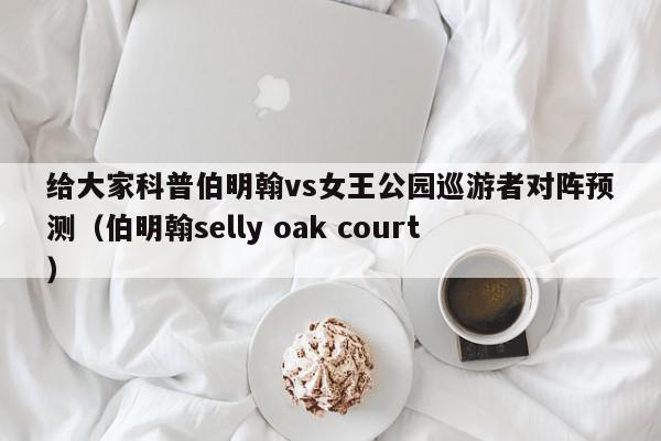 给大家科普伯明翰vs女王公园巡游者对阵预测（伯明翰selly oak court）