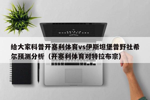 给大家科普开塞利体育vs伊斯坦堡普野社希尔预测分析（开塞利体育对特拉布宗）