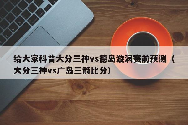 给大家科普大分三神vs德岛漩涡赛前预测（大分三神vs广岛三箭比分）