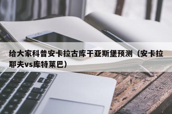 给大家科普安卡拉古库干亚斯堡预测（安卡拉耶夫vs库特莱巴）