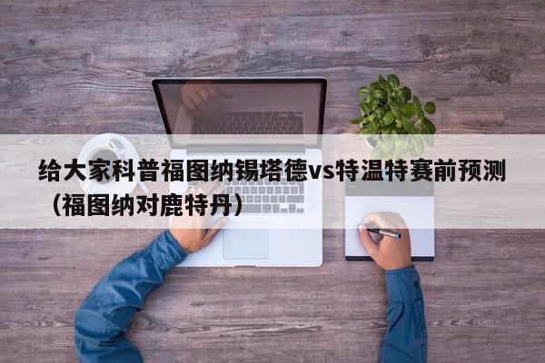 给大家科普福图纳锡塔德vs特温特赛前预测（福图纳对鹿特丹）