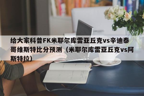 给大家科普FK米耶尔库雷亚丘克vs辛迪泰哥维斯特比分预测（米耶尔库雷亚丘克vs阿斯特拉）