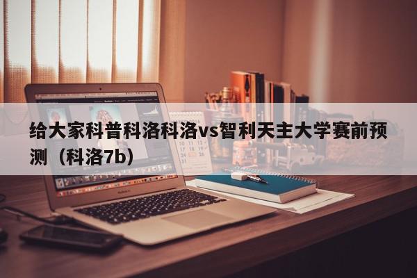 给大家科普科洛科洛vs智利天主大学赛前预测（科洛7b）