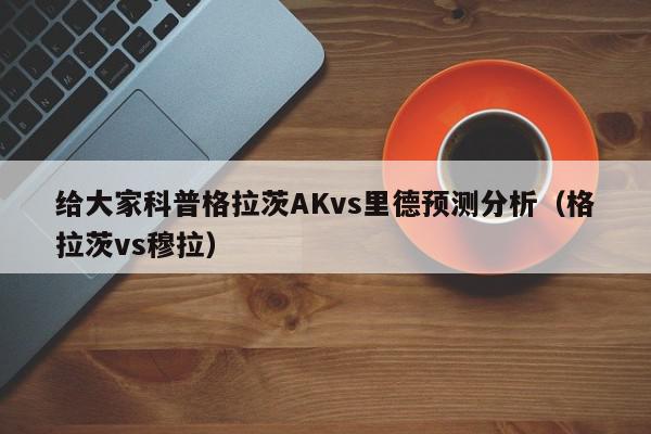 给大家科普格拉茨AKvs里德预测分析（格拉茨vs穆拉）