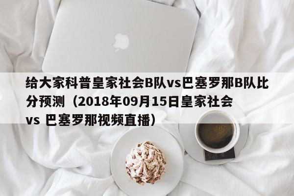 给大家科普皇家社会B队vs巴塞罗那B队比分预测（2018年09月15日皇家社会 vs 巴塞罗那视频直播）