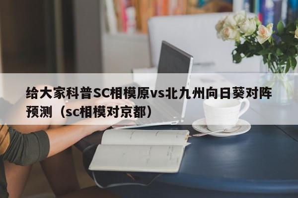 给大家科普SC相模原vs北九州向日葵对阵预测（sc相模对京都）