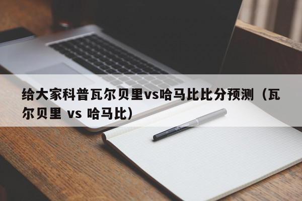 给大家科普瓦尔贝里vs哈马比比分预测（瓦尔贝里 vs 哈马比）