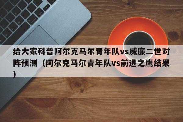 给大家科普阿尔克马尔青年队vs威廉二世对阵预测（阿尔克马尔青年队vs前进之鹰结果）